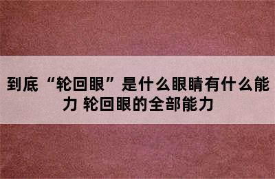 到底“轮回眼”是什么眼睛有什么能力 轮回眼的全部能力